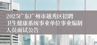 2025广东广州市越秀区招聘卫生健康系统事业单位事业编制人员面试公告