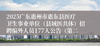 2025广东惠州市惠东县医疗卫生事业单位（县域医共体）招聘编外人员177人公告（第二批）