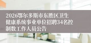 2026鄂尔多斯市东胜区卫生健康系统事业单位招聘34名控制数工作人员公告