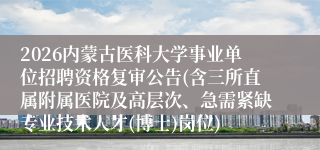 2026内蒙古医科大学事业单位招聘资格复审公告(含三所直属附属医院及高层次、急需紧缺专业技术人才(博士)岗位)