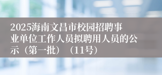 2025海南文昌市校园招聘事业单位工作人员拟聘用人员的公示（第一批）（11号）
