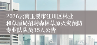 2026云南玉溪市江川区林业和草原局招聘森林草原火灾预防专业队队员35人公告