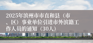 2025年滨州市市直和县(市、区)事业单位引进市外滨籍工作人员的通知(30人)