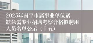 2025年南平市属事业单位紧缺急需专业招聘考察合格拟聘用人员名单公示（十五）