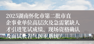 2025湖南怀化市第二批市直企事业单位高层次及急需紧缺人才引进笔试成绩、现场资格确认及面试公告（医卫系统）