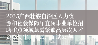 2025广西壮族自治区人力资源和社会保障厅直属事业单位招聘重点领域急需紧缺高层次人才资格复审、笔试、面试公告
