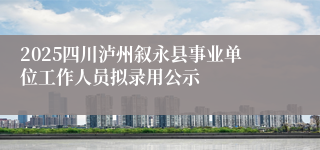 2025四川泸州叙永县事业单位工作人员拟录用公示