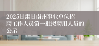 2025甘肃甘南州事业单位招聘工作人员第一批拟聘用人员的公示