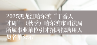 2025黑龙江哈尔滨“丁香人才周”(秋季)哈尔滨市司法局所属事业单位引才招聘拟聘用人员名单公示