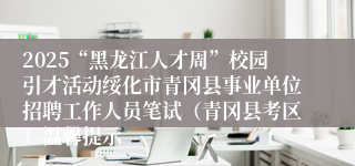 2025“黑龙江人才周”校园引才活动绥化市青冈县事业单位招聘工作人员笔试（青冈县考区）温馨提示
