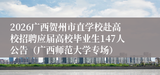 2026广西贺州市直学校赴高校招聘应届高校毕业生147人公告(广西师范大学专场)