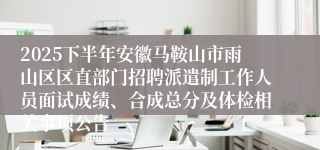 2025下半年安徽马鞍山市雨山区区直部门招聘派遣制工作人员面试成绩、合成总分及体检相关事项公告