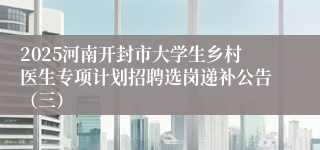2025河南开封市大学生乡村医生专项计划招聘选岗递补公告(三)