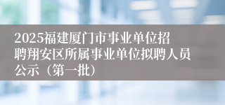 2025福建厦门市事业单位招聘翔安区所属事业单位拟聘人员公示（第一批）