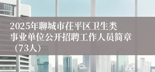 2025年聊城市茌平区卫生类事业单位公开招聘工作人员简章(73人)