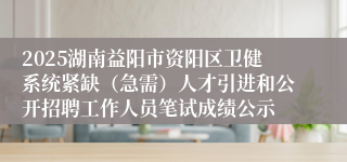 2025湖南益阳市资阳区卫健系统紧缺（急需）人才引进和公开招聘工作人员笔试成绩公示