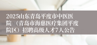 2025山东青岛平度市中医医院 (青岛市海慈医疗集团平度院区)招聘高级人才7人公告