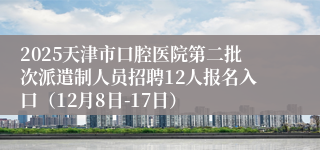 2025天津市口腔医院第二批次派遣制人员招聘12人报名入口（12月8日-17日）
