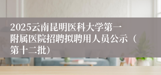 2025云南昆明医科大学第一附属医院招聘拟聘用人员公示(第十二批)