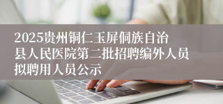 2025贵州铜仁玉屏侗族自治县人民医院第二批招聘编外人员拟聘用人员公示