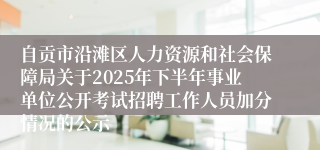 自贡市沿滩区人力资源和社会保障局关于2025年下半年事业单位公开考试招聘工作人员加分情况的公示