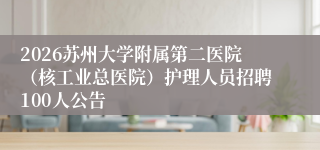 2026苏州大学附属第二医院（核工业总医院）护理人员招聘100人公告