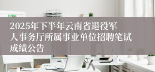 2025年下半年云南省退役军人事务厅所属事业单位招聘笔试成绩公告