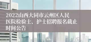 2022山西大同市云州区人民医院检验士、护士招聘报名截止时间公告