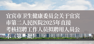 宜宾市卫生健康委员会关于宜宾市第二人民医院2025年直接考核招聘工作人员拟聘用人员公示（第一批）