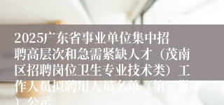 2025广东省事业单位集中招聘高层次和急需紧缺人才（茂南区招聘岗位卫生专业技术类）工作人员拟聘用人员名单（第三批）公示