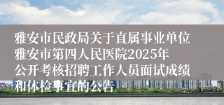 雅安市民政局关于直属事业单位雅安市第四人民医院2025年公开考核招聘工作人员面试成绩和体检事宜的公告