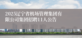 2025辽宁省机场管理集团有限公司集团招聘11人公告