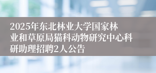2025年东北林业大学国家林业和草原局猫科动物研究中心科研助理招聘2人公告