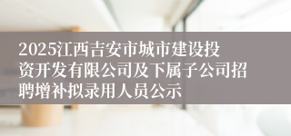 2025江西吉安市城市建设投资开发有限公司及下属子公司招聘增补拟录用人员公示