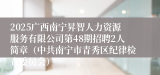 2025广西南宁昇智人力资源服务有限公司第48期招聘2人简章(中共南宁市青秀区纪律检查委员会)