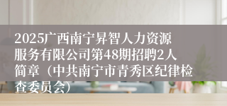 2025广西南宁昇智人力资源服务有限公司第48期招聘2人简章(中共南宁市青秀区纪律检查委员会)