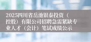 2025四川省岳池银泰投资（控股）有限公司招聘急需紧缺专业人才（会计）笔试成绩公示