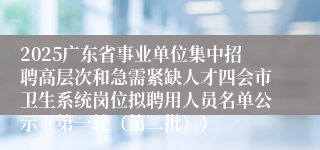 2025广东省事业单位集中招聘高层次和急需紧缺人才四会市卫生系统岗位拟聘用人员名单公示(第一轮(第二批))