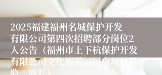 2025福建福州名城保护开发有限公司第四次招聘部分岗位2人公告(福州市上下杭保护开发有限公司文化旅游部民宿项目总监、店长)