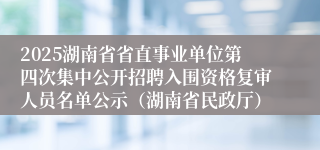 2025湖南省省直事业单位第四次集中公开招聘入围资格复审人员名单公示（湖南省民政厅）