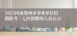 2025河南郑州市事业单位招聘联考二七区拟聘用人员公示