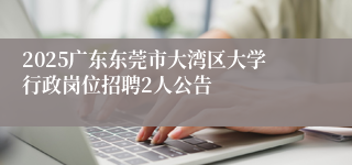 2025广东东莞市大湾区大学行政岗位招聘2人公告