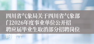 四川省气象局关于四川省气象部门2026年度事业单位公开招聘应届毕业生取消部分招聘岗位的公告