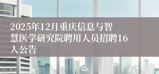 2025年12月重庆信息与智慧医学研究院聘用人员招聘16人公告