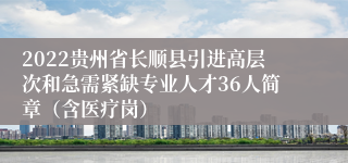 2022贵州省长顺县引进高层次和急需紧缺专业人才36人简章（含医疗岗）