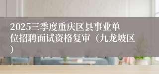 2025三季度重庆区县事业单位招聘面试资格复审(九龙坡区)