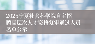 2025宁夏社会科学院自主招聘高层次人才资格复审通过人员名单公示