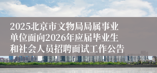2025北京市文物局局属事业单位面向2026年应届毕业生和社会人员招聘面试工作公告
