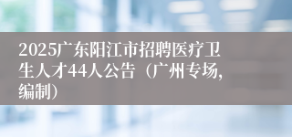 2025广东阳江市招聘医疗卫生人才44人公告（广州专场，编制）