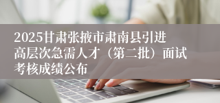 2025甘肃张掖市肃南县引进高层次急需人才(第二批)面试考核成绩公布